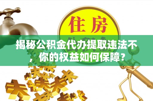习水揭秘公积金代办提取违法不，你的权益如何保障？